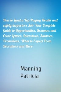 How to Land a Top-Paying Health and safety inspectors Job: Your Complete Guide to Opportunities, Resumes and Cover Letters, Interviews, Salaries, Promotions, What to Expect From Recruiters and More