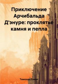 Роман Тимохин - Приключение Арчибальда Д'энуре: проклятье камня и пепла