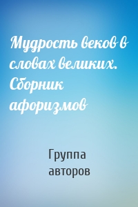 Мудрость веков в словах великих. Сборник афоризмов