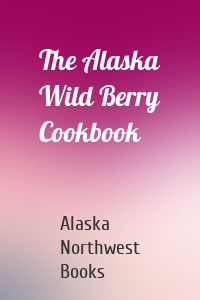 The Alaska Wild Berry Cookbook