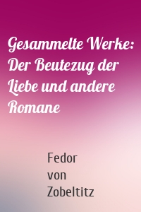 Gesammelte Werke: Der Beutezug der Liebe und andere Romane