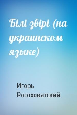 Обложка книги «Бiлi звiрi (на украинском языке)» — Игорь Маркович Росоховатский