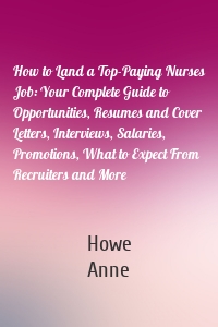 How to Land a Top-Paying Nurses Job: Your Complete Guide to Opportunities, Resumes and Cover Letters, Interviews, Salaries, Promotions, What to Expect From Recruiters and More