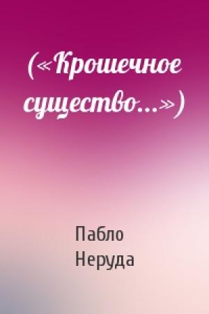 Обложка книги «(«Крошечное существо...»)» — Пабло Неруда