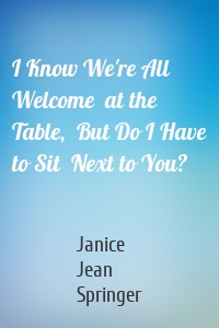 I Know We're All Welcome  at the Table,  But Do I Have to Sit  Next to You?