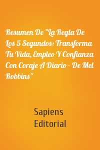 Resumen De "La Regla De Los 5 Segundos: Transforma Tu Vida, Empleo Y Confianza Con Coraje A Diario - De Mel Robbins"