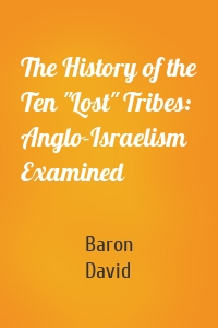 The History of the Ten "Lost" Tribes: Anglo-Israelism Examined