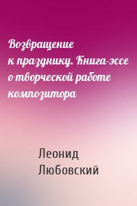 Возвращение к празднику. Книга-эссе о творческой работе композитора