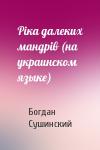 Богдан Иванович Сушинский - Рiка далеких мандрiв (на украинском языке)