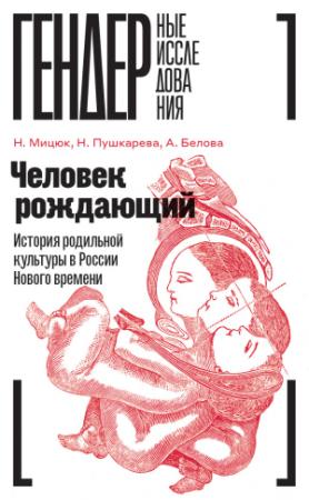 Обложка книги «Человек рождающий. История родильной культуры в России Нового времени» — Наталья Мицюк, А. Белова, Наталья Львовна Пушкарёва