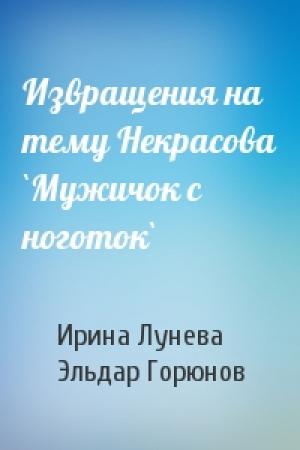 Обложка книги «Извращения на тему Некрасова `Мужичок с ноготок`» — Ирина Лунева, Эльдар Горюнов