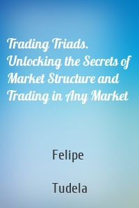 Trading Triads. Unlocking the Secrets of Market Structure and Trading in Any Market