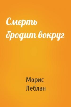 Обложка книги «Смерть бродит вокруг» — Морис Леблан
