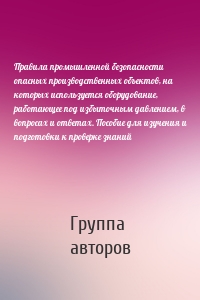 Правила промышленной безопасности опасных производственных объектов, на которых используется оборудование, работающее под избыточным давлением, в вопросах и ответах. Пособие для изучения и подготовки к проверке знаний