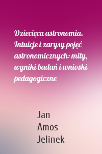 Dziecięca astronomia. Intuicje i zarysy pojęć astronomicznych: mity, wyniki badań i wnioski pedagogiczne