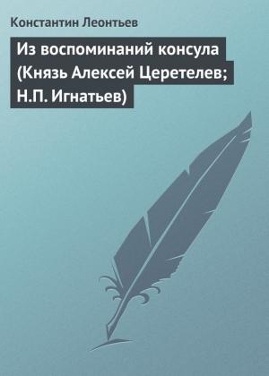 Обложка книги «Из воспоминаний консула (Князь Алексей Церетелев; Н.П. Игнатьев)» — Константин Леонтьев