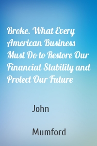 Broke. What Every American Business Must Do to Restore Our Financial Stability and Protect Our Future