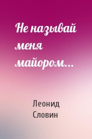 Обложка книги «Не называй меня майором...» — Леонид Словин