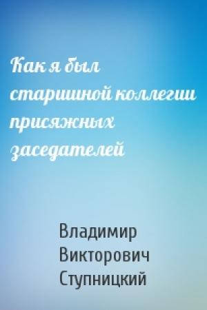 Обложка книги «Как я был старшиной коллегии присяжных заседателей» — Владимир Викторович Ступницкий