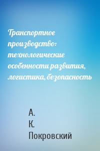 Транспортное производство: технологические особенности развития, логистика, безопасность