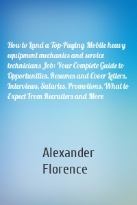 How to Land a Top-Paying Mobile heavy equipment mechanics and service technicians Job: Your Complete Guide to Opportunities, Resumes and Cover Letters, Interviews, Salaries, Promotions, What to Expect From Recruiters and More