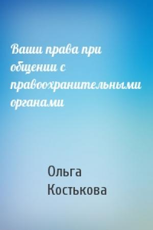 Обложка книги «Ваши права при общении с правоохранительными органами» — Ольга Костькова