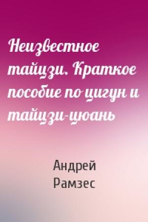 Обложка книги «Неизвестное тайцзи. Краткое пособие по цигун и тайцзи-цюань» — Андрей Рамзес