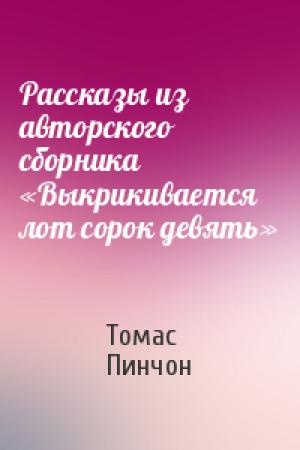 Обложка книги «Рассказы из авторского сборника «Выкрикивается лот сорок девять»» — Томас Пинчон