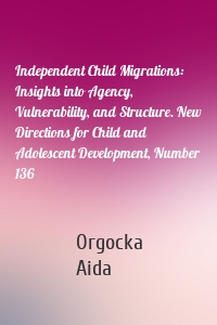 Independent Child Migrations: Insights into Agency, Vulnerability, and Structure. New Directions for Child and Adolescent Development, Number 136