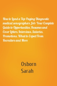 How to Land a Top-Paying Diagnostic medical sonographers Job: Your Complete Guide to Opportunities, Resumes and Cover Letters, Interviews, Salaries, Promotions, What to Expect From Recruiters and More