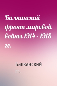 Балканский фронт мировой войны 1914 - 1918 гг.