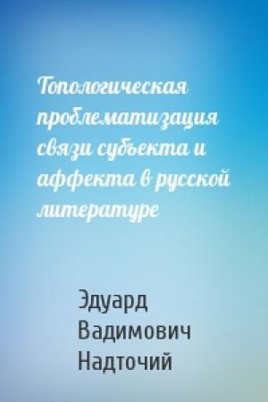 Обложка книги «Топологическая проблематизация связи субъекта и аффекта в русской литературе» — Эдуард Вадимович Надточий