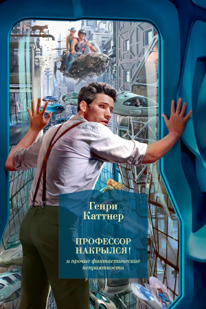 Обложка книги ««Профессор накрылся!» и прочие фантастические неприятности» — Генри Каттнер