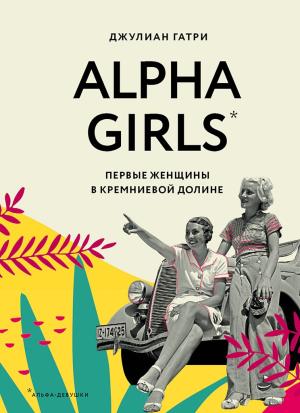 Обложка книги «Alpha Girls. Первые женщины в Кремниевой долине» — Джулиан Гатри