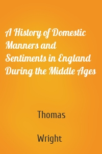 A History of Domestic Manners and Sentiments in England During the Middle Ages