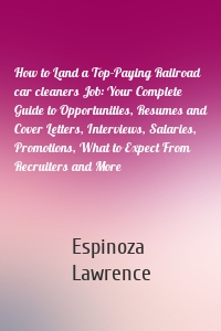 How to Land a Top-Paying Railroad car cleaners Job: Your Complete Guide to Opportunities, Resumes and Cover Letters, Interviews, Salaries, Promotions, What to Expect From Recruiters and More