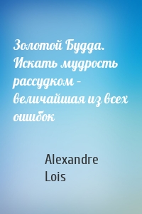 Золотой Будда. Искать мудрость рассудком – величайшая из всех ошибок