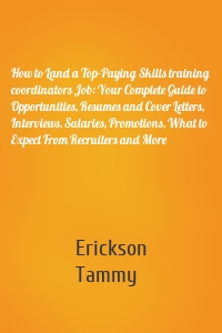 How to Land a Top-Paying Skills training coordinators Job: Your Complete Guide to Opportunities, Resumes and Cover Letters, Interviews, Salaries, Promotions, What to Expect From Recruiters and More