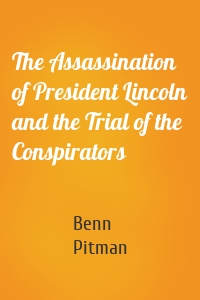 The Assassination of President Lincoln and the Trial of the Conspirators