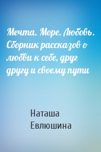 Мечта. Море. Любовь. Сборник рассказов о любви к себе, друг другу и своему пути