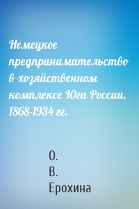 Немецкое предпринимательство в хозяйственном комплексе Юга России, 1868-1934 гг.