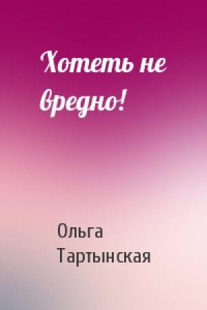 Обложка книги «Хотеть не вредно!» — Ольга Тартынская