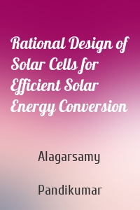 Rational Design of Solar Cells for Efficient Solar Energy Conversion