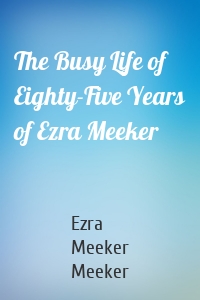 The Busy Life of Eighty-Five Years of Ezra Meeker