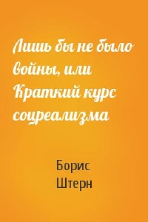 Обложка книги «Лишь бы не было войны, или Краткий курс соцреализма» — Борис Штерн