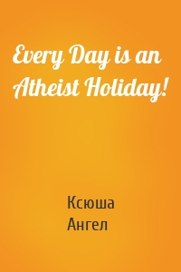 Every Day is an Atheist Holiday!