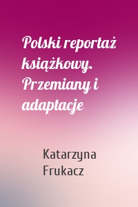 Polski reportaż książkowy. Przemiany i adaptacje