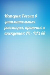 История России в занимательных рассказах, притчах и анекдотах IX - XIX вв