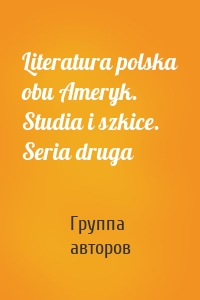 Literatura polska obu Ameryk. Studia i szkice. Seria druga