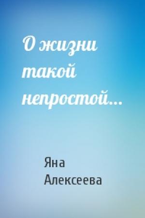 Обложка книги «О жизни такой непростой…» — Яна Алексеева